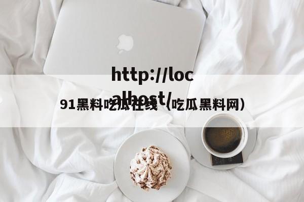 91黑料吃瓜在线(吃瓜黑料网)